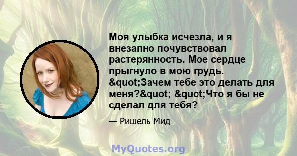 Моя улыбка исчезла, и я внезапно почувствовал растерянность. Мое сердце прыгнуло в мою грудь. "Зачем тебе это делать для меня?" "Что я бы не сделал для тебя?