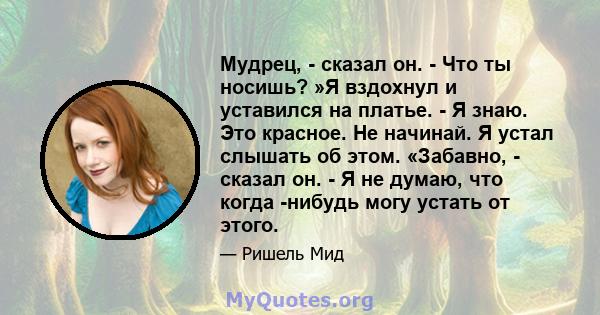 Мудрец, - сказал он. - Что ты носишь? »Я вздохнул и уставился на платье. - Я знаю. Это красное. Не начинай. Я устал слышать об этом. «Забавно, - сказал он. - Я не думаю, что когда -нибудь могу устать от этого.