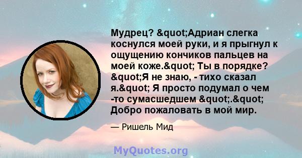 Мудрец? "Адриан слегка коснулся моей руки, и я прыгнул к ощущению кончиков пальцев на моей коже." Ты в порядке? "Я не знаю, - тихо сказал я." Я просто подумал о чем -то сумасшедшем "."