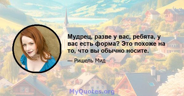 Мудрец, разве у вас, ребята, у вас есть форма? Это похоже на то, что вы обычно носите.