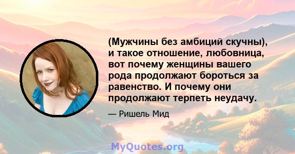 (Мужчины без амбиций скучны), и такое отношение, любовница, вот почему женщины вашего рода продолжают бороться за равенство. И почему они продолжают терпеть неудачу.