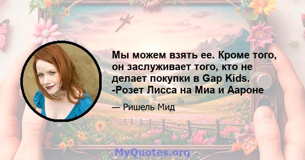 Мы можем взять ее. Кроме того, он заслуживает того, кто не делает покупки в Gap Kids. -Розет Лисса на Миа и Аароне