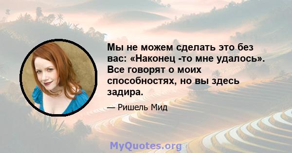 Мы не можем сделать это без вас: «Наконец -то мне удалось». Все говорят о моих способностях, но вы здесь задира.