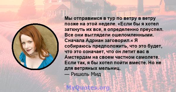 Мы отправимся в тур по ветру в ветру позже на этой неделе. «Если бы я хотел заткнуть их все, я определенно преуспел. Все они выглядели ошеломленными. Сначала Адриан заговорил.« Я собираюсь предположить, что это будет,