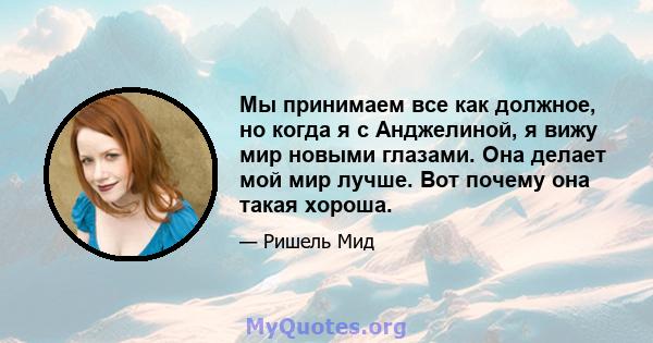 Мы принимаем все как должное, но когда я с Анджелиной, я вижу мир новыми глазами. Она делает мой мир лучше. Вот почему она такая хороша.