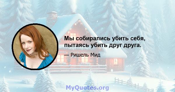 Мы собирались убить себя, пытаясь убить друг друга.