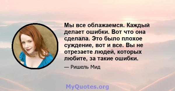 Мы все облажаемся. Каждый делает ошибки. Вот что она сделала. Это было плохое суждение, вот и все. Вы не отрезаете людей, которых любите, за такие ошибки.