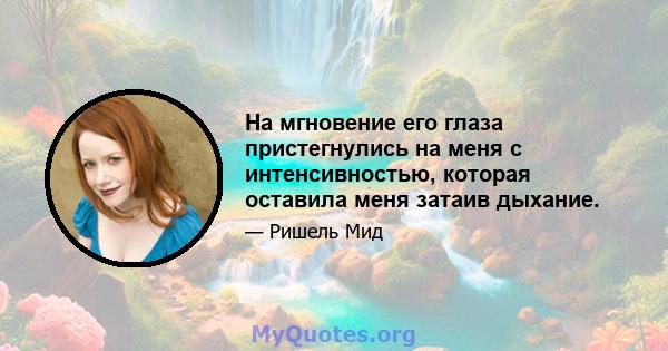 На мгновение его глаза пристегнулись на меня с интенсивностью, которая оставила меня затаив дыхание.