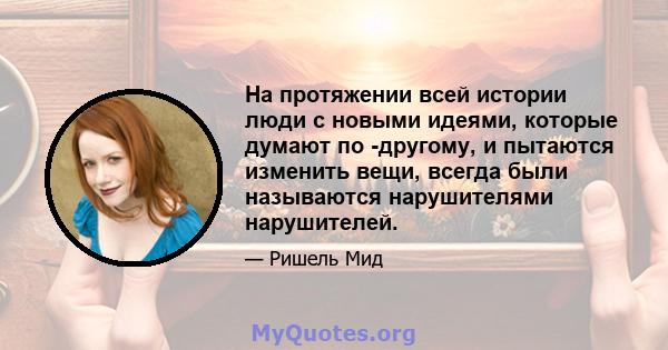 На протяжении всей истории люди с новыми идеями, которые думают по -другому, и пытаются изменить вещи, всегда были называются нарушителями нарушителей.