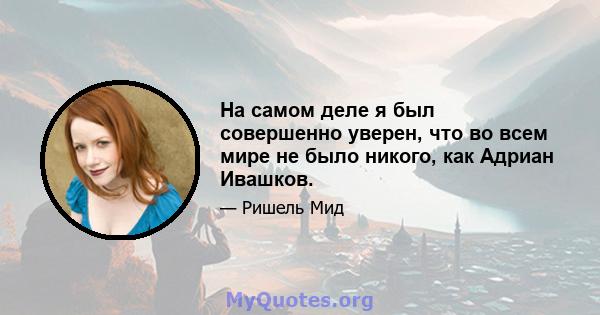 На самом деле я был совершенно уверен, что во всем мире не было никого, как Адриан Ивашков.