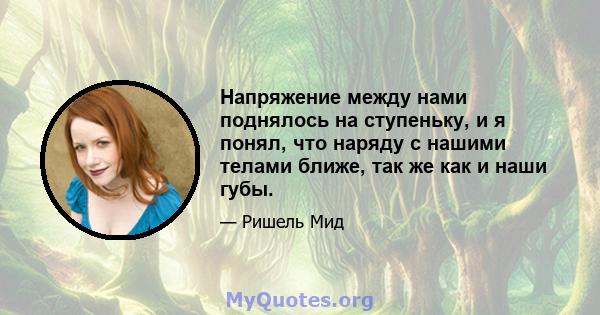 Напряжение между нами поднялось на ступеньку, и я понял, что наряду с нашими телами ближе, так же как и наши губы.