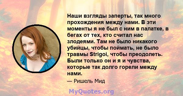 Наши взгляды заперты, так много прохождения между нами. В эти моменты я не был с ним в палатке, в бегах от тех, кто считал нас злодеями. Там не было никакого убийцы, чтобы поймать, не было травмы Strigoi, чтобы