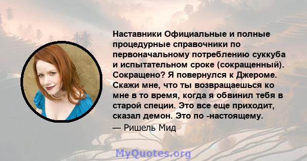 Наставники Официальные и полные процедурные справочники по первоначальному потреблению суккуба и испытательном сроке (сокращенный). Сокращено? Я повернулся к Джероме. Скажи мне, что ты возвращаешься ко мне в то время,