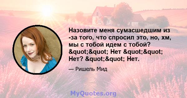 Назовите меня сумасшедшим из -за того, что спросил это, но, хм, мы с тобой идем с тобой? "" Нет "" Нет? "" Нет.