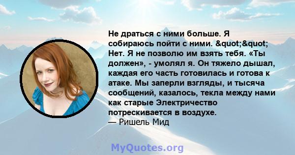 Не драться с ними больше. Я собираюсь пойти с ними. "" Нет. Я не позволю им взять тебя. «Ты должен», - умолял я. Он тяжело дышал, каждая его часть готовилась и готова к атаке. Мы заперли взгляды, и тысяча