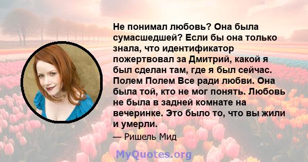 Не понимал любовь? Она была сумасшедшей? Если бы она только знала, что идентификатор пожертвовал за Дмитрий, какой я был сделан там, где я был сейчас. Полем Полем Все ради любви. Она была той, кто не мог понять. Любовь