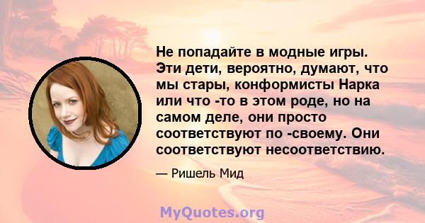 Не попадайте в модные игры. Эти дети, вероятно, думают, что мы стары, конформисты Нарка или что -то в этом роде, но на самом деле, они просто соответствуют по -своему. Они соответствуют несоответствию.