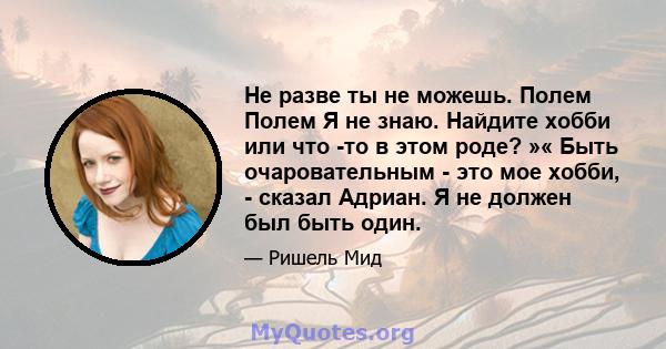 Не разве ты не можешь. Полем Полем Я не знаю. Найдите хобби или что -то в этом роде? »« Быть очаровательным - это мое хобби, - сказал Адриан. Я не должен был быть один.