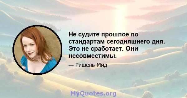 Не судите прошлое по стандартам сегодняшнего дня. Это не сработает. Они несовместимы.