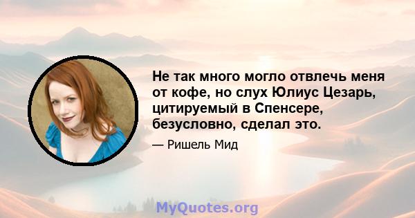 Не так много могло отвлечь меня от кофе, но слух Юлиус Цезарь, цитируемый в Спенсере, безусловно, сделал это.