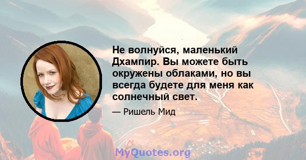 Не волнуйся, маленький Дхампир. Вы можете быть окружены облаками, но вы всегда будете для меня как солнечный свет.