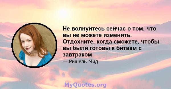 Не волнуйтесь сейчас о том, что вы не можете изменить. Отдохните, когда сможете, чтобы вы были готовы к битвам с завтраком