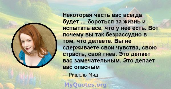 Некоторая часть вас всегда будет ... бороться за жизнь и испытать все, что у нее есть. Вот почему вы так безрассудно в том, что делаете. Вы не сдерживаете свои чувства, свою страсть, свой гнев. Это делает вас