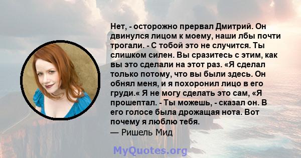 Нет, - осторожно прервал Дмитрий. Он двинулся лицом к моему, наши лбы почти трогали. - С тобой это не случится. Ты слишком силен. Вы сразитесь с этим, как вы это сделали на этот раз. «Я сделал только потому, что вы были 