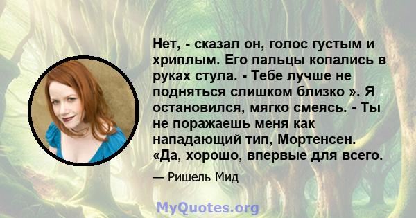 Нет, - сказал он, голос густым и хриплым. Его пальцы копались в руках стула. - Тебе лучше не подняться слишком близко ». Я остановился, мягко смеясь. - Ты не поражаешь меня как нападающий тип, Мортенсен. «Да, хорошо,