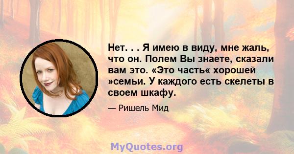 Нет. . . Я имею в виду, мне жаль, что он. Полем Вы знаете, сказали вам это. «Это часть« хорошей »семьи. У каждого есть скелеты в своем шкафу.