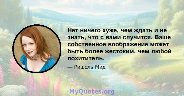 Нет ничего хуже, чем ждать и не знать, что с вами случится. Ваше собственное воображение может быть более жестоким, чем любой похититель.