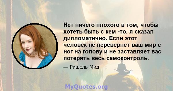 Нет ничего плохого в том, чтобы хотеть быть с кем -то, я сказал дипломатично. Если этот человек не перевернет ваш мир с ног на голову и не заставляет вас потерять весь самоконтроль.