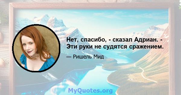 Нет, спасибо, - сказал Адриан. - Эти руки не судятся сражением.