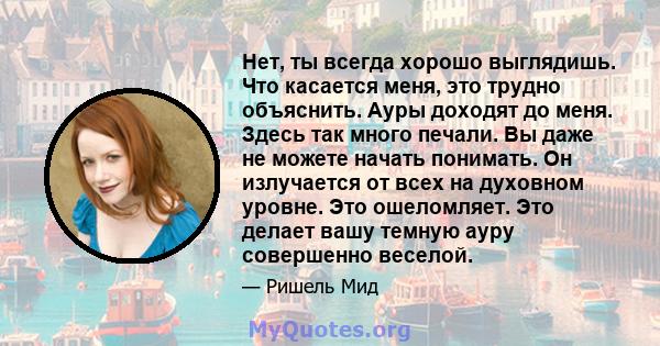 Нет, ты всегда хорошо выглядишь. Что касается меня, это трудно объяснить. Ауры доходят до меня. Здесь так много печали. Вы даже не можете начать понимать. Он излучается от всех на духовном уровне. Это ошеломляет. Это