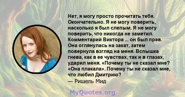 Нет, я могу просто прочитать тебя. Окончательно. Я не могу поверить, насколько я был слепым. Я не могу поверить, что никогда не заметил. Комментарий Виктора ... он был прав. Она оглянулась на закат, затем повернула