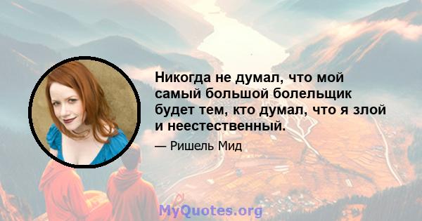 Никогда не думал, что мой самый большой болельщик будет тем, кто думал, что я злой и неестественный.