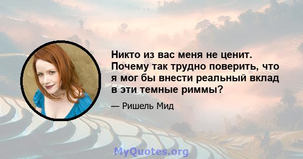 Никто из вас меня не ценит. Почему так трудно поверить, что я мог бы внести реальный вклад в эти темные риммы?