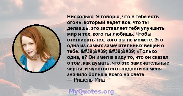 Нисколько. Я говорю, что в тебе есть огонь, который ведет все, что ты делаешь, это заставляет тебя улучшить мир и тех, кого ты любишь. Чтобы отстаивать тех, кого вы не можете. Это одна из самых замечательных вещей о