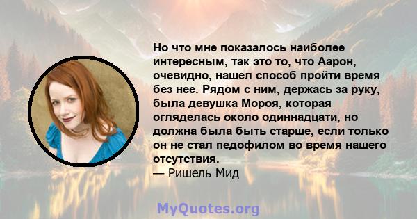 Но что мне показалось наиболее интересным, так это то, что Аарон, очевидно, нашел способ пройти время без нее. Рядом с ним, держась за руку, была девушка Мороя, которая огляделась около одиннадцати, но должна была быть