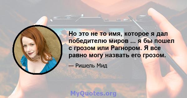 Но это не то имя, которое я дал победителю миров ... я бы пошел с грозом или Рагнором. Я все равно могу назвать его грозом.