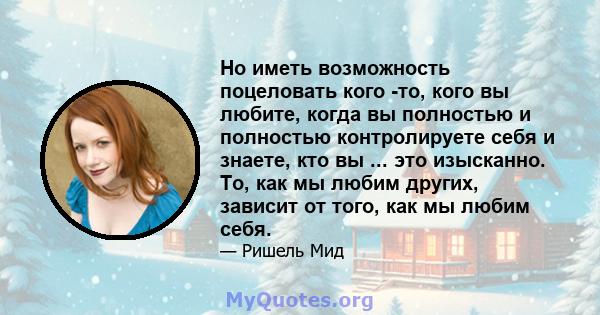 Но иметь возможность поцеловать кого -то, кого вы любите, когда вы полностью и полностью контролируете себя и знаете, кто вы ... это изысканно. То, как мы любим других, зависит от того, как мы любим себя.