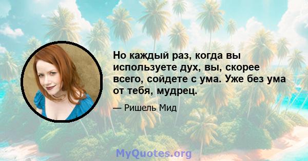 Но каждый раз, когда вы используете дух, вы, скорее всего, сойдете с ума. Уже без ума от тебя, мудрец.