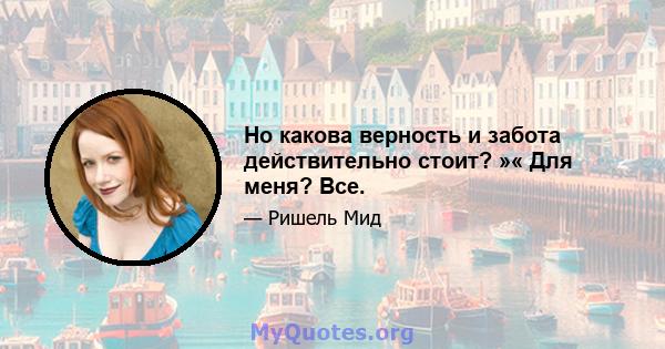 Но какова верность и забота действительно стоит? »« Для меня? Все.