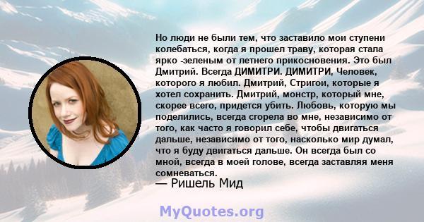 Но люди не были тем, что заставило мои ступени колебаться, когда я прошел траву, которая стала ярко -зеленым от летнего прикосновения. Это был Дмитрий. Всегда ДИМИТРИ. ДИМИТРИ, Человек, которого я любил. Дмитрий,