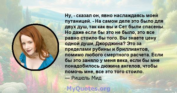 Ну, - сказал он, явно наслаждаясь моей путаницей. - На самом деле это было для двух душ, так как вы и Сет были спасены. Но даже если бы это не было, это все равно стоило бы того. Вы знаете цену одной души, Джорджина?