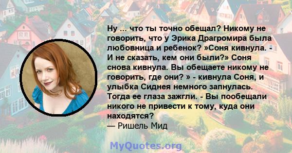 Ну ... что ты точно обещал? Никому не говорить, что у Эрика Драгромира была любовница и ребенок? »Соня кивнула. - И не сказать, кем они были?» Соня снова кивнула. Вы обещаете никому не говорить, где они? » - кивнула