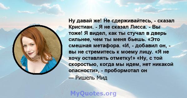 Ну давай же! Не сдерживайтесь, - сказал Кристиан. - Я не сказал Лисса. - Вы тоже! Я видел, как ты стучал в дверь сильнее, чем ты меня бьешь. «Это смешная метафора. «И, - добавил он, - вы не стремитесь к моему лицу. «Я