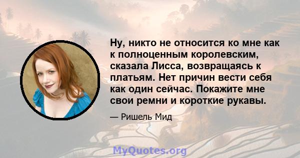 Ну, никто не относится ко мне как к полноценным королевским, сказала Лисса, возвращаясь к платьям. Нет причин вести себя как один сейчас. Покажите мне свои ремни и короткие рукавы.