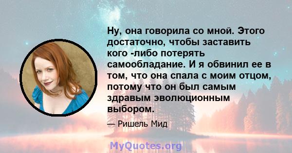 Ну, она говорила со мной. Этого достаточно, чтобы заставить кого -либо потерять самообладание. И я обвинил ее в том, что она спала с моим отцом, потому что он был самым здравым эволюционным выбором.