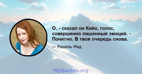 О, - сказал он Кийо, голос, совершенно лишенный эмоций. - Понятно. В твоя очередь снова.